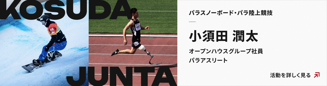 パラスノーボード・パラ陸上競技 小須田潤太 オープンハウスグループ社員 パラアスリート 活動を詳しく見る