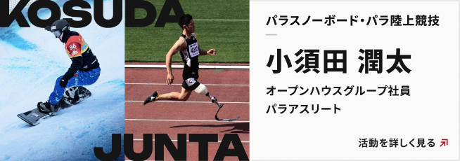 パラスノーボード・パラ陸上競技 小須田潤太 オープンハウスグループ社員 パラアスリート 活動を詳しく見る
